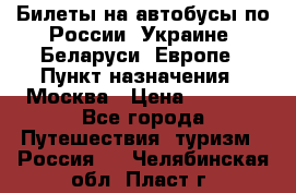 Билеты на автобусы по России, Украине, Беларуси, Европе › Пункт назначения ­ Москва › Цена ­ 5 000 - Все города Путешествия, туризм » Россия   . Челябинская обл.,Пласт г.